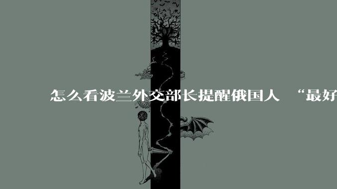 怎么看波兰外交部长提醒俄国人 “最好问问自己，你们还能不能守住海参崴”？