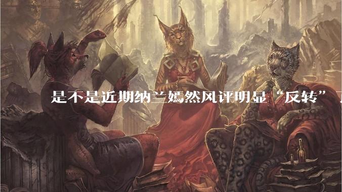 是不是近期纳兰嫣然风评明显“反转”了？为什么？