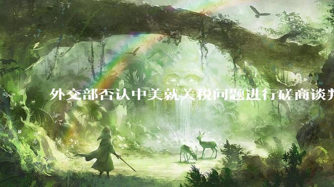外交部否认中美就关税问题进行磋商谈判，更谈不上达成协议，如何解读？美方释放中美谈判消息有什么目的？