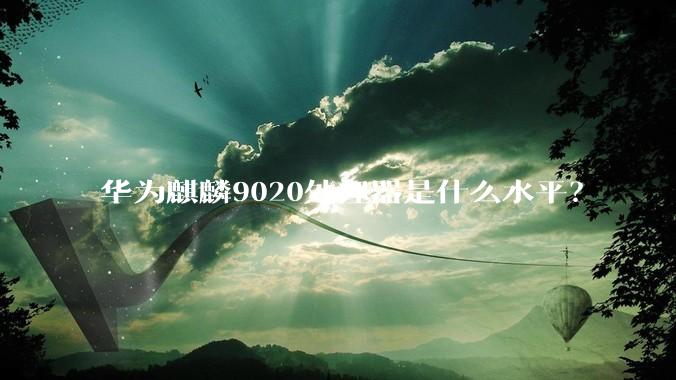 华为麒麟9020处理器是什么水平？