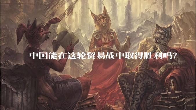中国能在这轮贸易战中取得胜利吗？